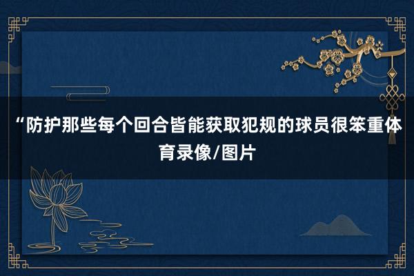 “防护那些每个回合皆能获取犯规的球员很笨重体育录像/图片