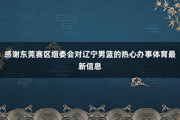 感谢东莞赛区组委会对辽宁男篮的热心办事体育最新信息
