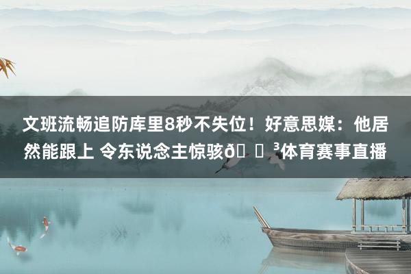 文班流畅追防库里8秒不失位！好意思媒：他居然能跟上 令东说念主惊骇😳体育赛事直播