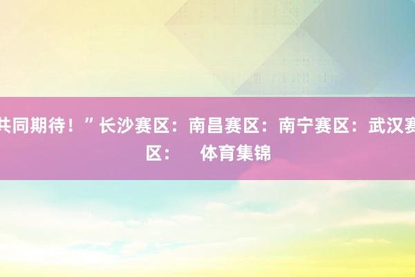 共同期待！”长沙赛区：南昌赛区：南宁赛区：武汉赛区：    体育集锦