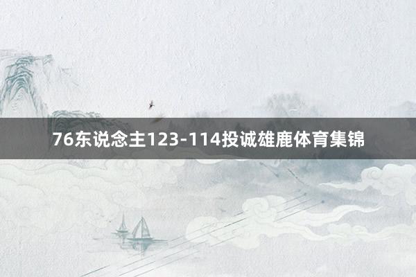 76东说念主123-114投诚雄鹿体育集锦