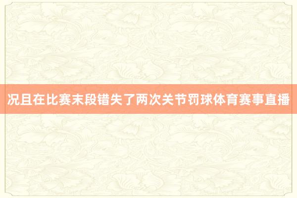 况且在比赛末段错失了两次关节罚球体育赛事直播