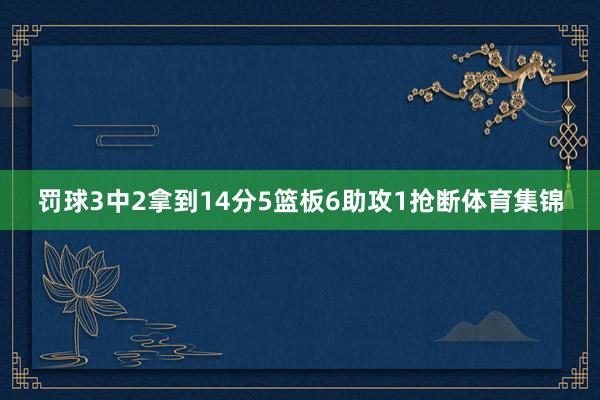 罚球3中2拿到14分5篮板6助攻1抢断体育集锦