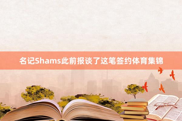 名记Shams此前报谈了这笔签约体育集锦