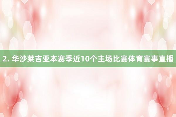2. 华沙莱吉亚本赛季近10个主场比赛体育赛事直播