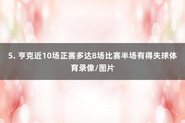 5. 亨克近10场正赛多达8场比赛半场有得失球体育录像/图片