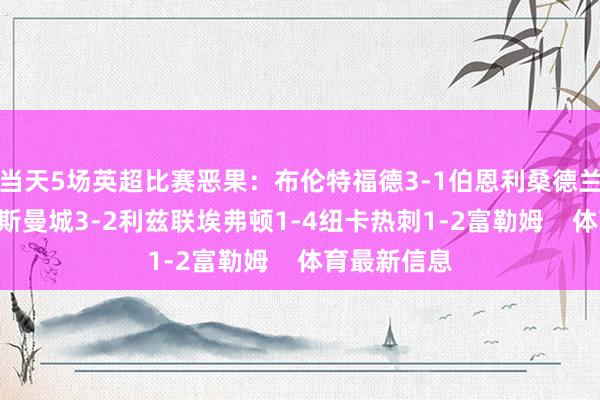 当天5场英超比赛恶果:布伦特福德3-1伯恩利桑德兰3-2伯恩茅斯曼城3-2利兹联埃弗顿1-4纽卡热刺1-2富勒姆 体育最新信息