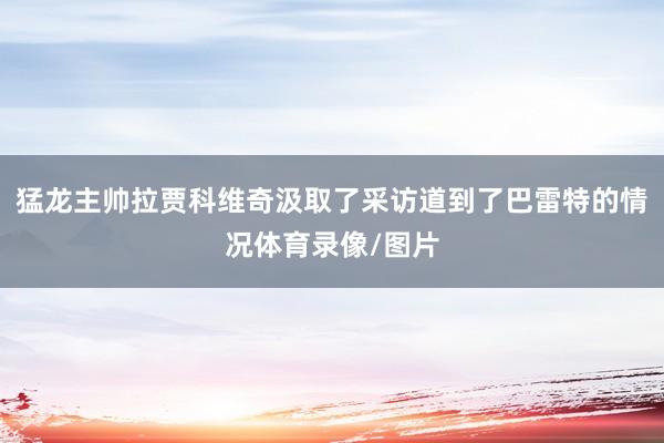 猛龙主帅拉贾科维奇汲取了采访道到了巴雷特的情况体育录像/图片