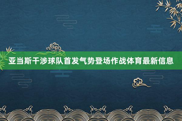 亚当斯干涉球队首发气势登场作战体育最新信息