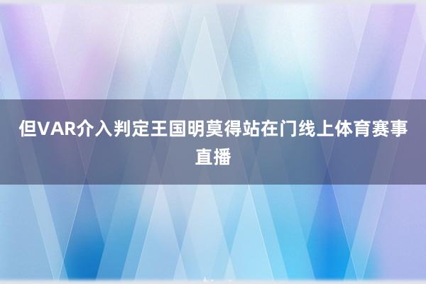 但VAR介入判定王国明莫得站在门线上体育赛事直播