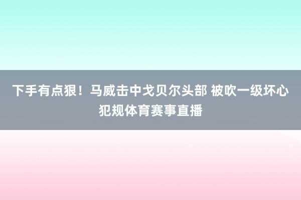 下手有点狠！马威击中戈贝尔头部 被吹一级坏心犯规体育赛事直播