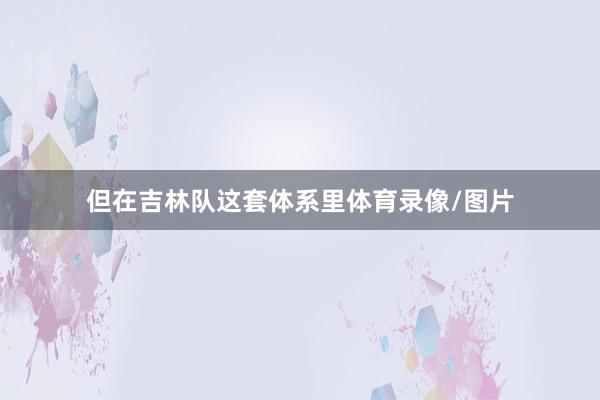 但在吉林队这套体系里体育录像/图片