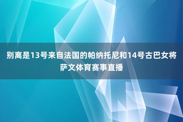 别离是13号来自法国的帕纳托尼和14号古巴女将萨文体育赛事直播
