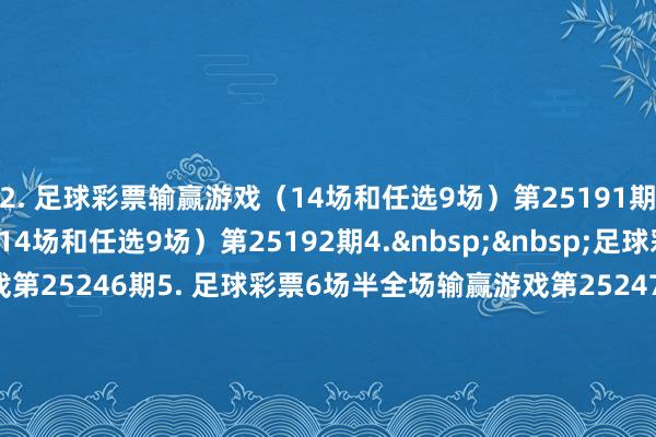 2. 足球彩票输赢游戏（14场和任选9场）第25191期　　3. 足球彩票输赢游戏（14场和任选9场）第25192期　　4.&nbsp;&nbsp;足球彩票6场半全场输赢游戏第25246期　　5. 足球彩票6场半全场输赢游戏第25247期　　6. 足球彩票6场半全场输赢游戏第25248期　　7. 足球彩票6场半全场输赢游戏第25249期　　8. 足球彩票6场半全场输赢游戏第25250期　　9.&nbsp;足球彩票4场进球游戏第25246期　　10. 足球彩票4场进球游戏第25247期　　11. 足球彩票4场进球游戏第25248期　　12. 足球彩票4场进球游戏第25249期　　13. 足球彩票4场进球游戏第25250期															                体育赛事直播