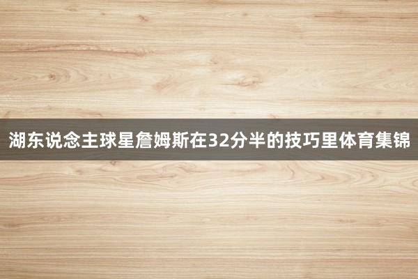 湖东说念主球星詹姆斯在32分半的技巧里体育集锦