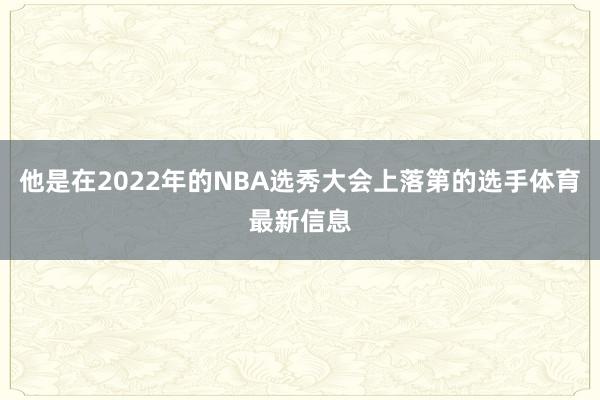 他是在2022年的NBA选秀大会上落第的选手体育最新信息