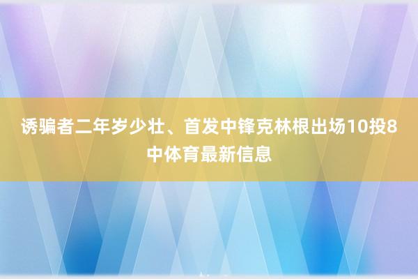 诱骗者二年岁少壮、首发中锋克林根出场10投8中体育最新信息