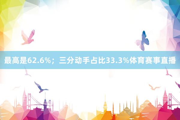 最高是62.6%;三分动手占比33.3%体育赛事直播