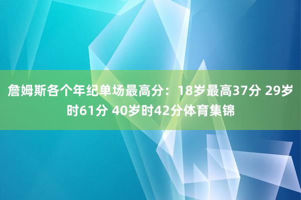 詹姆斯各个年纪单场最高分：18岁最高37分 29岁时61分 40岁时42分体育集锦