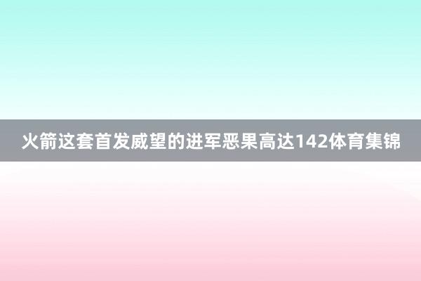 火箭这套首发威望的进军恶果高达142体育集锦