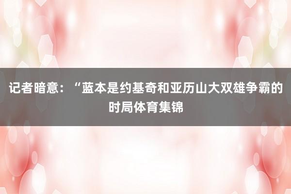 记者暗意：“蓝本是约基奇和亚历山大双雄争霸的时局体育集锦