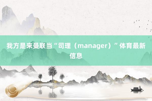 我方是来曼联当“司理（manager）”体育最新信息
