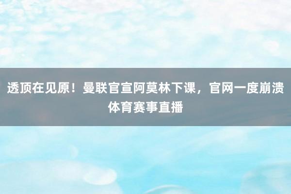 透顶在见原！曼联官宣阿莫林下课，官网一度崩溃体育赛事直播