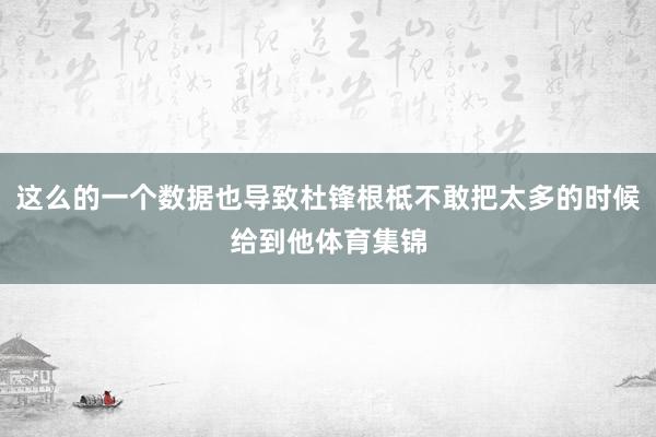这么的一个数据也导致杜锋根柢不敢把太多的时候给到他体育集锦