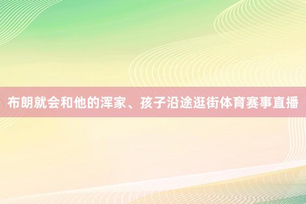 布朗就会和他的浑家、孩子沿途逛街体育赛事直播