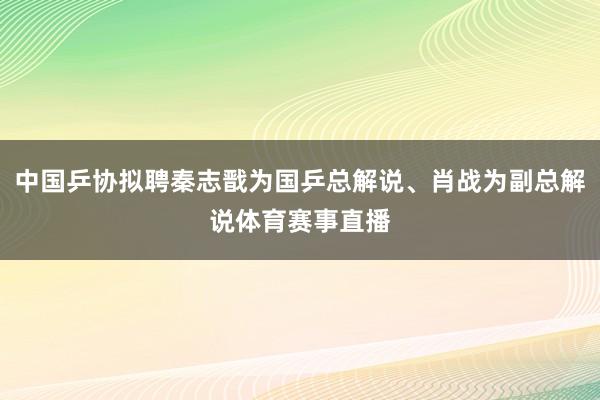 中国乒协拟聘秦志戬为国乒总解说、肖战为副总解说体育赛事直播