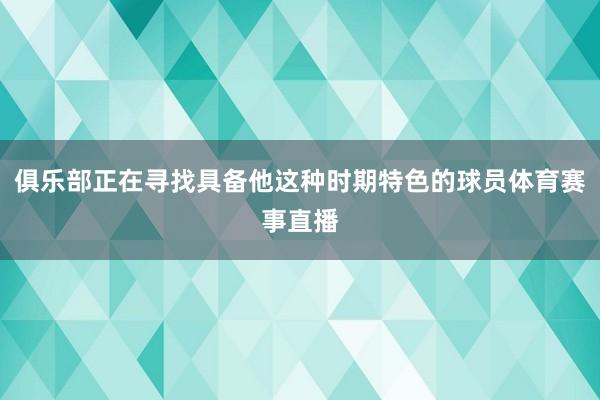 俱乐部正在寻找具备他这种时期特色的球员体育赛事直播
