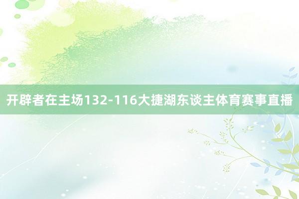 开辟者在主场132-116大捷湖东谈主体育赛事直播