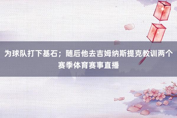 为球队打下基石;随后他去吉姆纳斯提克教训两个赛季体育赛事直播