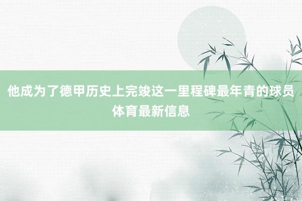 他成为了德甲历史上完竣这一里程碑最年青的球员体育最新信息