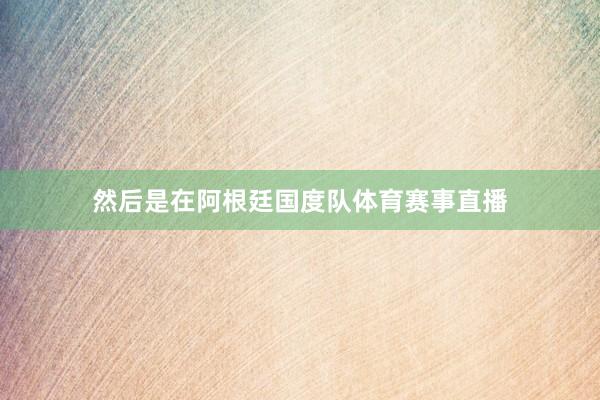 然后是在阿根廷国度队体育赛事直播