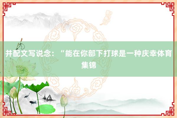 并配文写说念:“能在你部下打球是一种庆幸体育集锦