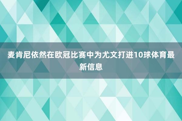 麦肯尼依然在欧冠比赛中为尤文打进10球体育最新信息
