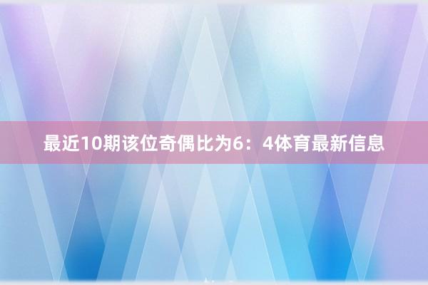 最近10期该位奇偶比为6:4体育最新信息