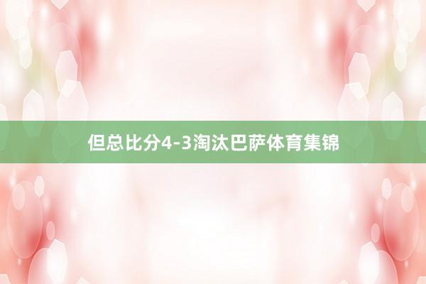 但总比分4-3淘汰巴萨体育集锦