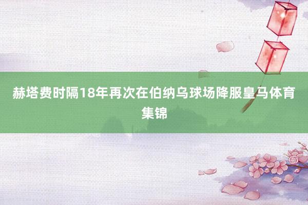 赫塔费时隔18年再次在伯纳乌球场降服皇马体育集锦