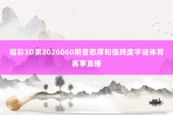 福彩3D第2026060期曾憨厚和值跨度字谜体育赛事直播