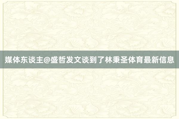 媒体东谈主@盛哲发文谈到了林秉圣体育最新信息