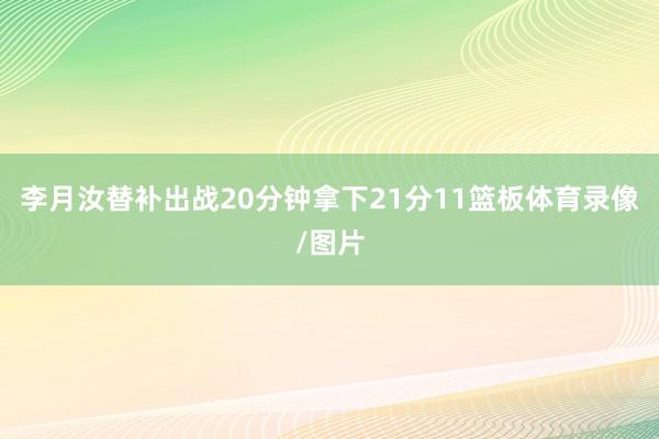 李月汝替补出战20分钟拿下21分11篮板体育录像/图片