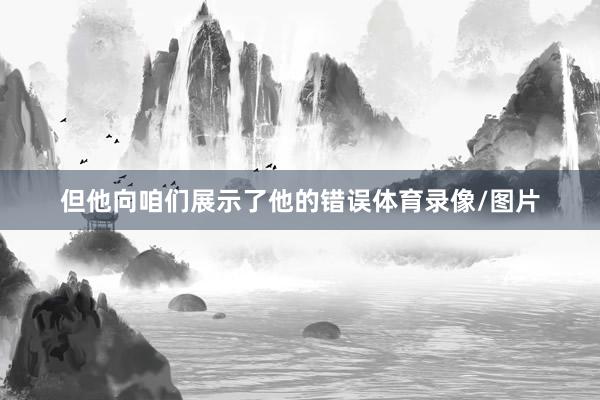 但他向咱们展示了他的错误体育录像/图片
