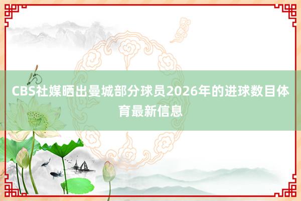 CBS社媒晒出曼城部分球员2026年的进球数目体育最新信息