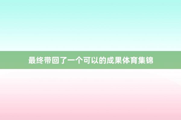 最终带回了一个可以的成果体育集锦