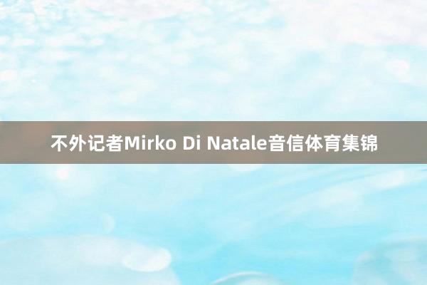不外记者Mirko Di Natale音信体育集锦