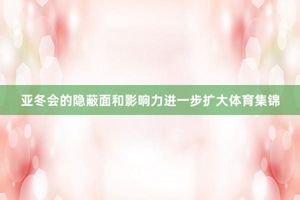 亚冬会的隐蔽面和影响力进一步扩大体育集锦