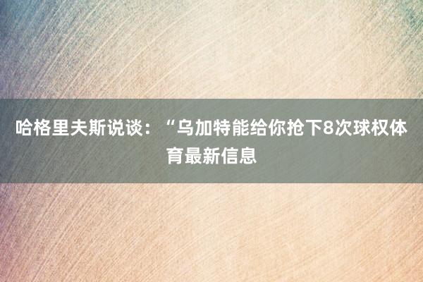 哈格里夫斯说谈：“乌加特能给你抢下8次球权体育最新信息
