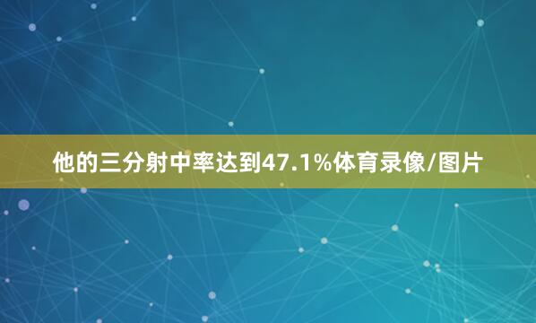 他的三分射中率达到47.1%体育录像/图片